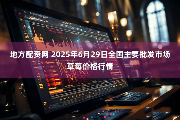 地方配资网 2025年6月29日全国主要批发市场草莓价格行情