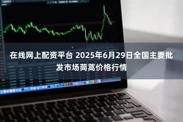 在线网上配资平台 2025年6月29日全国主要批发市场茼蒿价格行情
