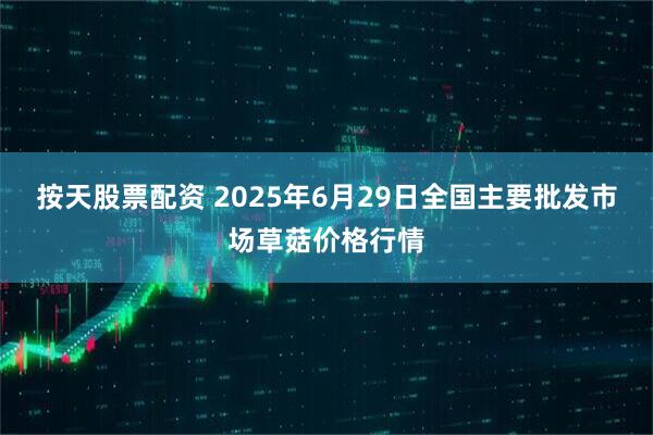 按天股票配资 2025年6月29日全国主要批发市场草菇价格行情