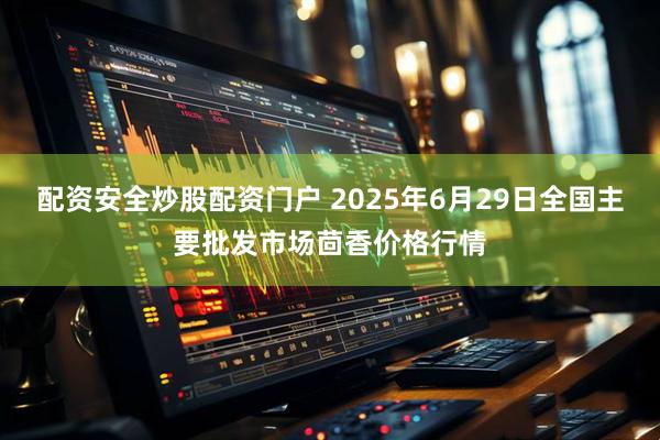 配资安全炒股配资门户 2025年6月29日全国主要批发市场茴香价格行情