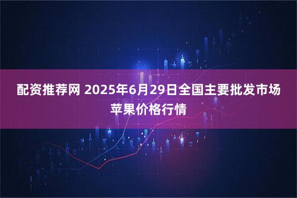 配资推荐网 2025年6月29日全国主要批发市场苹果价格行情