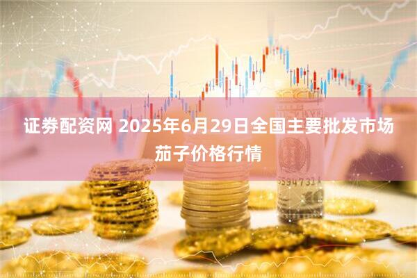 证劵配资网 2025年6月29日全国主要批发市场茄子价格行情