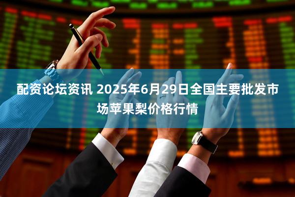 配资论坛资讯 2025年6月29日全国主要批发市场苹果梨价格行情