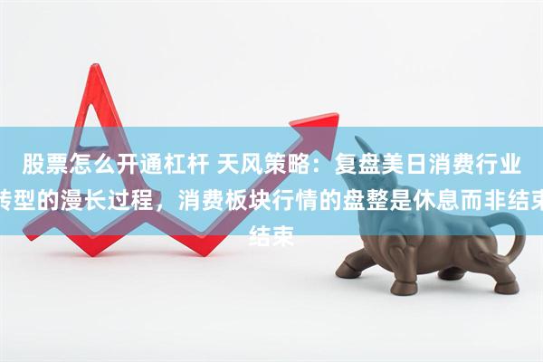 股票怎么开通杠杆 天风策略：复盘美日消费行业转型的漫长过程，消费板块行情的盘整是休息而非结束
