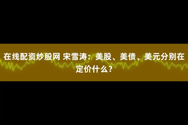 在线配资炒股网 宋雪涛：美股、美债、美元分别在定价什么？