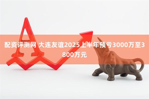 配资评测网 大连友谊2025上半年预亏3000万至3800万元