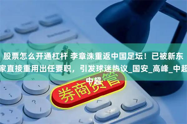 股票怎么开通杠杆 李章洙重返中国足坛！已被新东家直接重用出任要职，引发球迷热议_国安_高峰_中超