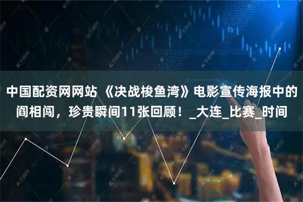 中国配资网网站 《决战梭鱼湾》电影宣传海报中的阎相闯，珍贵瞬间11张回顾！_大连_比赛_时间