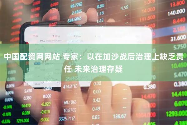 中国配资网网站 专家：以在加沙战后治理上缺乏责任 未来治理存疑