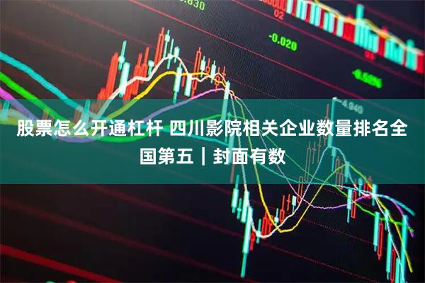 股票怎么开通杠杆 四川影院相关企业数量排名全国第五｜封面有数