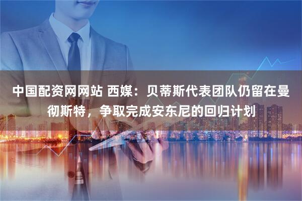 中国配资网网站 西媒：贝蒂斯代表团队仍留在曼彻斯特，争取完成安东尼的回归计划