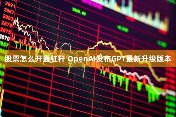 股票怎么开通杠杆 OpenAI发布GPT最新升级版本