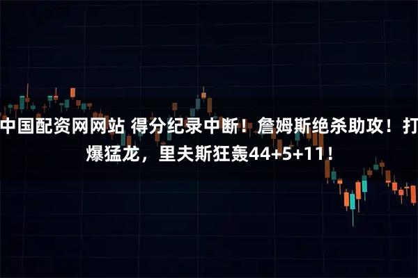 中国配资网网站 得分纪录中断！詹姆斯绝杀助攻！打爆猛龙，里夫斯狂轰44+5+11！