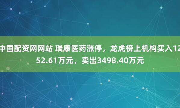 中国配资网网站 瑞康医药涨停，龙虎榜上机构买入1252.61万元，卖出3498.40万元