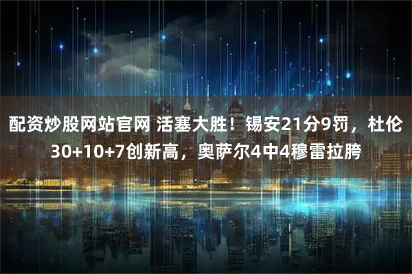 配资炒股网站官网 活塞大胜！锡安21分9罚，杜伦30+10+7创新高，奥萨尔4中4穆雷拉胯