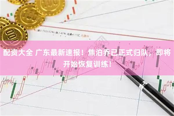 配资大全 广东最新速报！焦泊乔已正式归队，即将开始恢复训练！