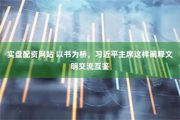 实盘配资网站 以书为桥，习近平主席这样阐释文明交流互鉴
