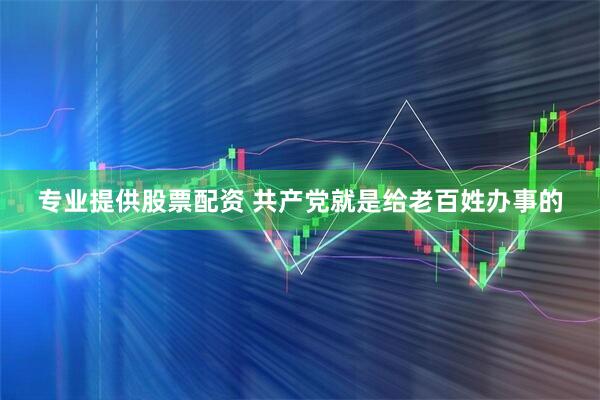 专业提供股票配资 共产党就是给老百姓办事的