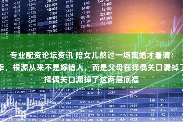 专业配资论坛资讯 陪女儿熬过一场离婚才看清:孩子婚姻不幸,根源从来不是嫁错人,而是父母在择偶关口漏掉了这两层底福