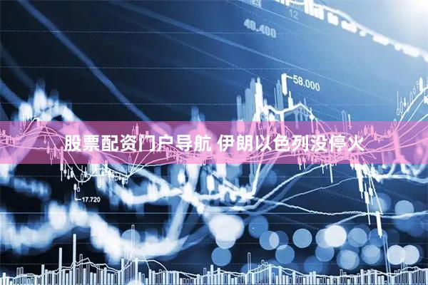股票配资门户导航 伊朗以色列没停火