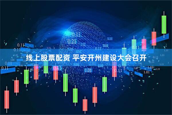 线上股票配资 平安开州建设大会召开