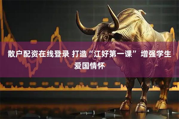 散户配资在线登录 打造“江好第一课” 增强学生爱国情怀