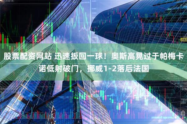 股票配资网站 迅速扳回一球！奥斯高晃过于帕梅卡诺低射破门，挪威1-2落后法国