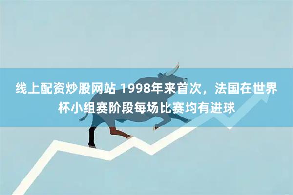 线上配资炒股网站 1998年来首次，法国在世界杯小组赛阶段每场比赛均有进球