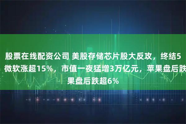 股票在线配资公司 美股存储芯片股大反攻，终结5连跌！微软涨超15%，市值一夜猛增3万亿元，苹果盘后跌超6%